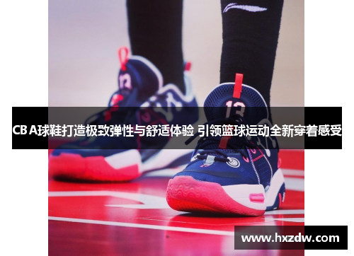 CBA球鞋打造极致弹性与舒适体验 引领篮球运动全新穿着感受