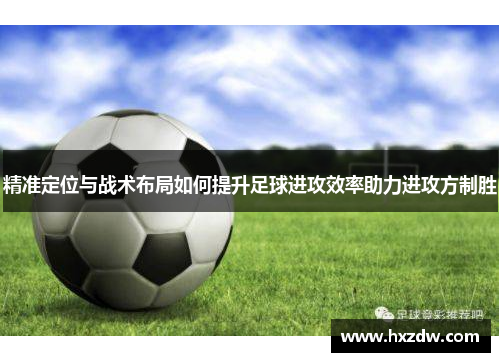 精准定位与战术布局如何提升足球进攻效率助力进攻方制胜
